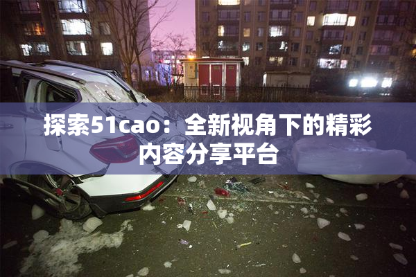 探索51cao：全新视角下的精彩内容分享平台