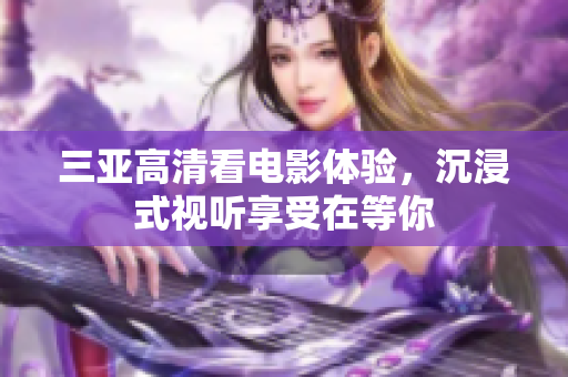 三亚高清看电影体验，沉浸式视听享受在等你