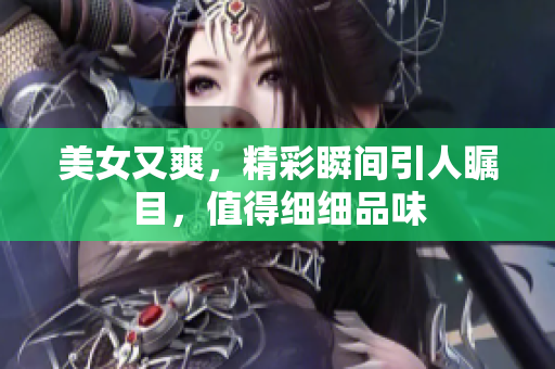 美女又爽，精彩瞬间引人瞩目，值得细细品味