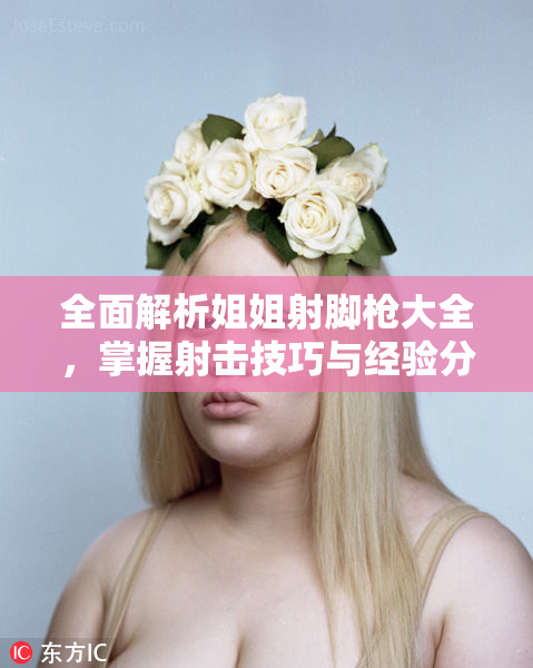 全面解析姐姐射脚枪大全，掌握射击技巧与经验分享