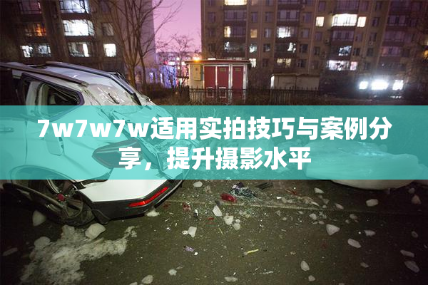 7w7w7w适用实拍技巧与案例分享，提升摄影水平