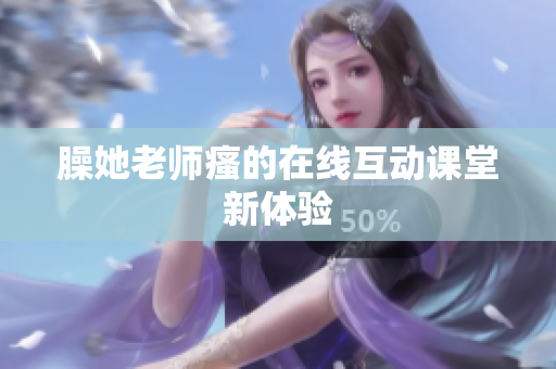 臊她老师瘙的在线互动课堂新体验