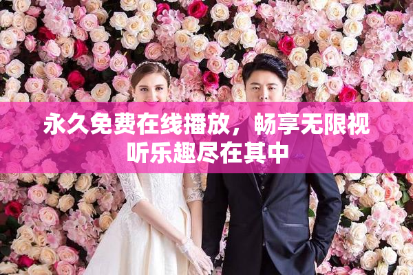 永久免费在线播放，畅享无限视听乐趣尽在其中