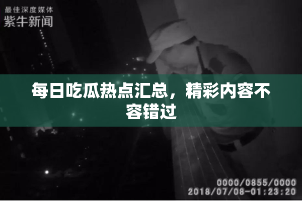 每日吃瓜热点汇总，精彩内容不容错过