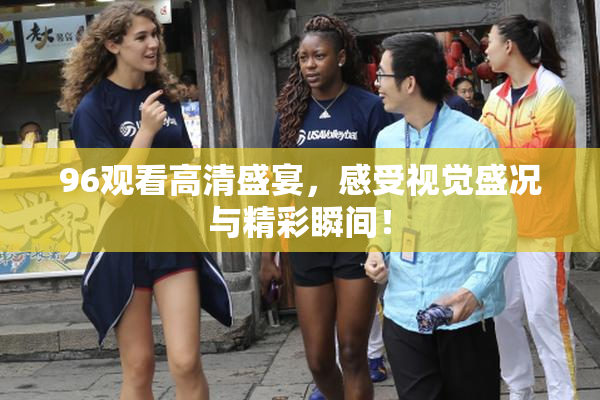 96观看高清盛宴，感受视觉盛况与精彩瞬间！