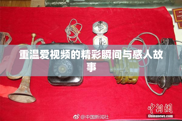 重温爱视频的精彩瞬间与感人故事