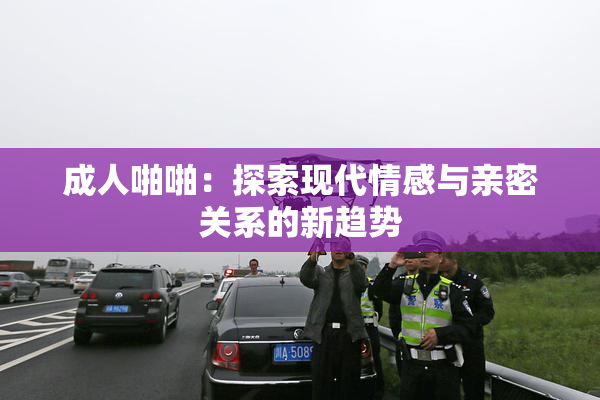 成人啪啪：探索现代情感与亲密关系的新趋势