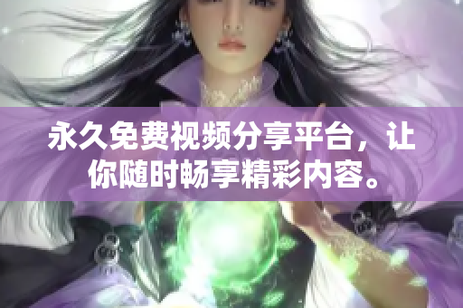 永久免费视频分享平台，让你随时畅享精彩内容。