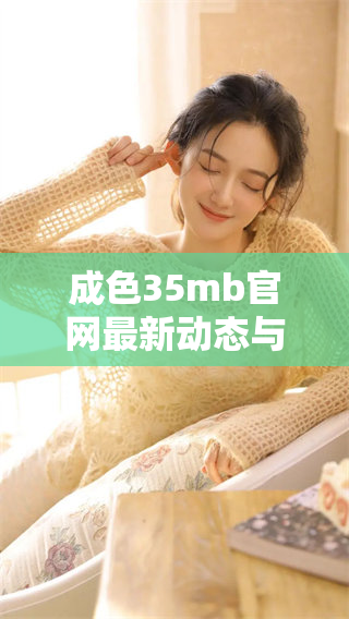 成色35mb官网最新动态与用户评价分析