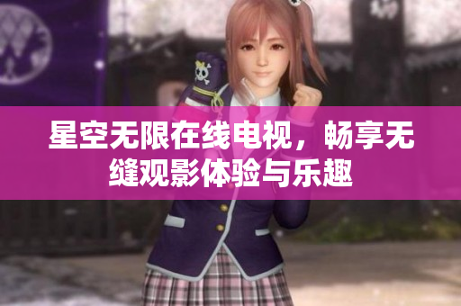 星空无限在线电视，畅享无缝观影体验与乐趣