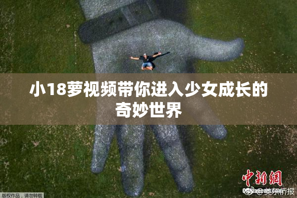小18萝视频带你进入少女成长的奇妙世界