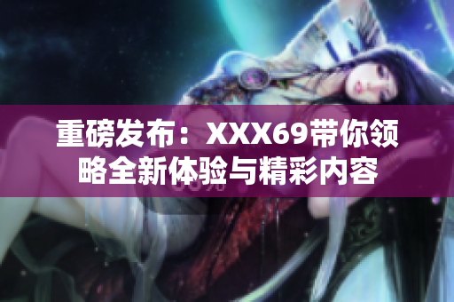 重磅发布：XXX69带你领略全新体验与精彩内容