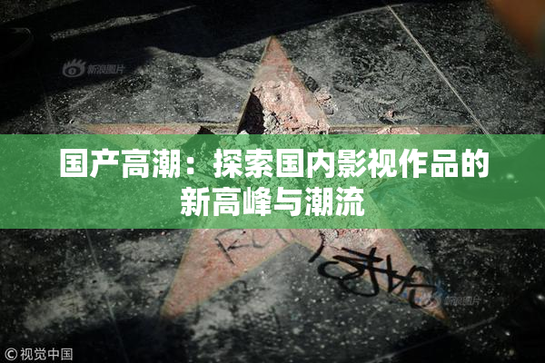 国产高潮：探索国内影视作品的新高峰与潮流