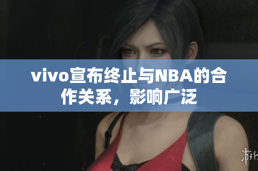 vivo宣布终止与NBA的合作关系，影响广泛