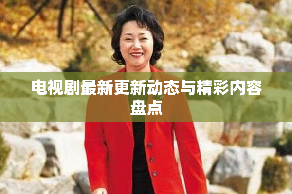 电视剧最新更新动态与精彩内容盘点