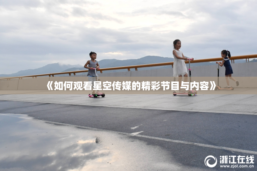 《如何观看星空传媒的精彩节目与内容》
