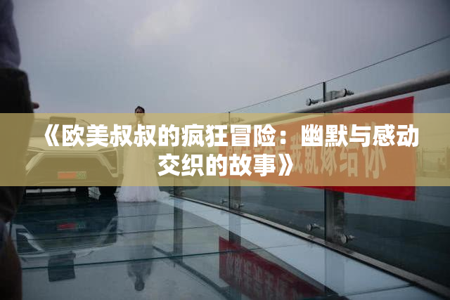 《欧美叔叔的疯狂冒险：幽默与感动交织的故事》