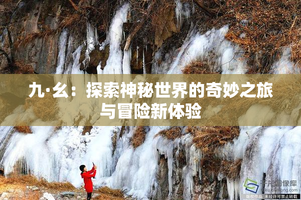 九·幺：探索神秘世界的奇妙之旅与冒险新体验