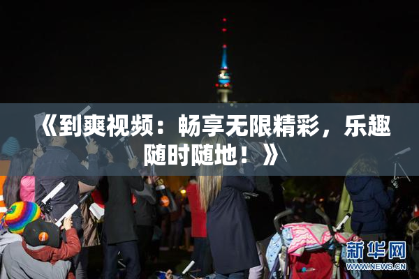 《到爽视频：畅享无限精彩，乐趣随时随地！》
