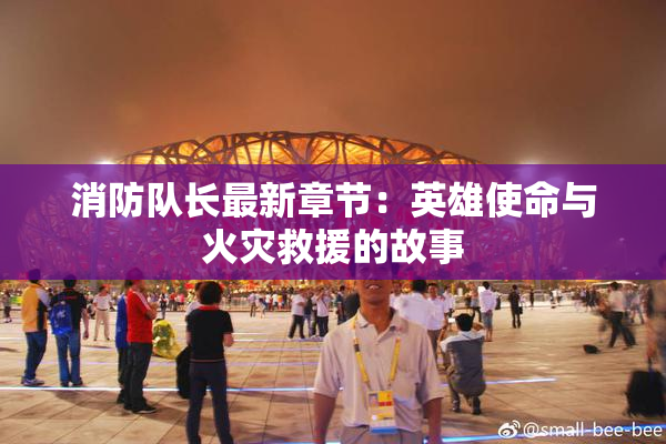 消防队长最新章节：英雄使命与火灾救援的故事