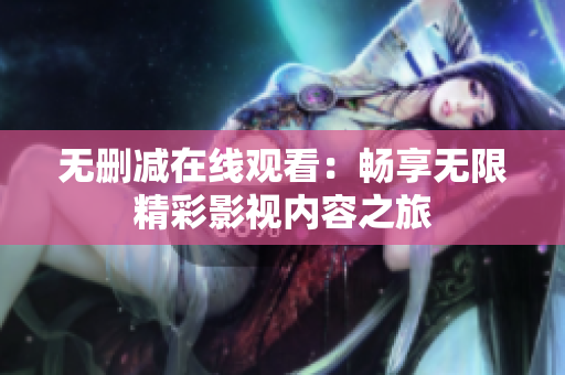 无删减在线观看：畅享无限精彩影视内容之旅