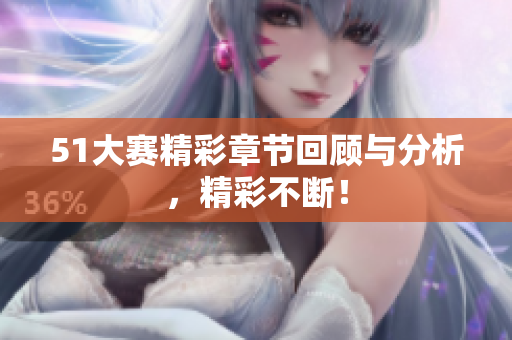 51大赛精彩章节回顾与分析，精彩不断！