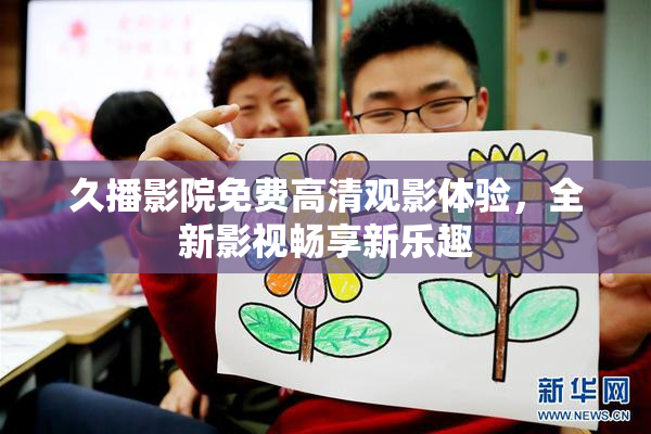 久播影院免费高清观影体验，全新影视畅享新乐趣
