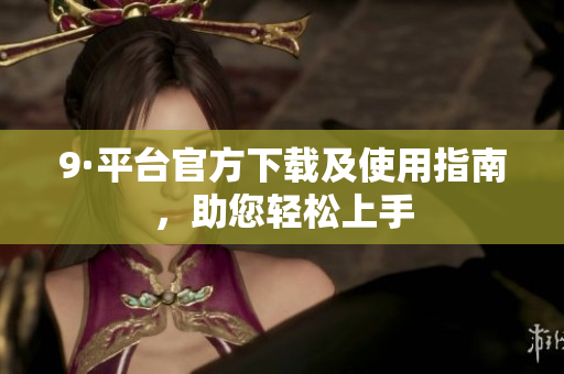 9·平台官方下载及使用指南，助您轻松上手