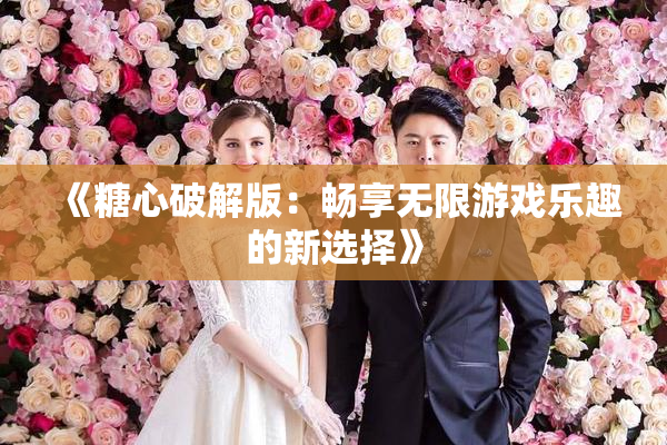 《糖心破解版：畅享无限游戏乐趣的新选择》