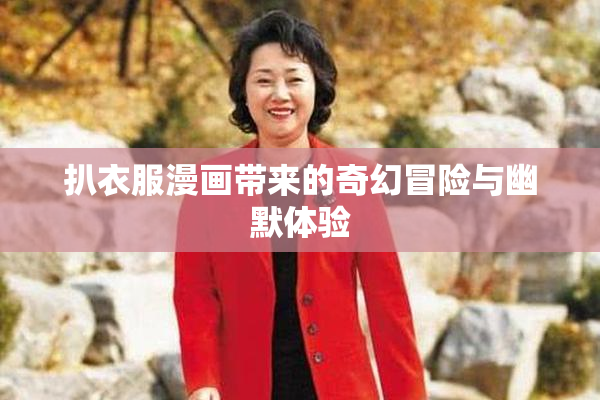 扒衣服漫画带来的奇幻冒险与幽默体验