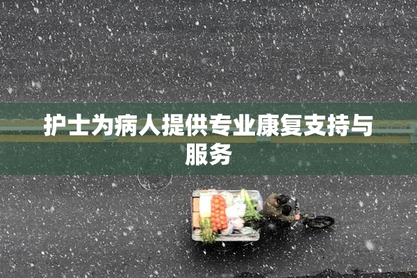 护士为病人提供专业康复支持与服务