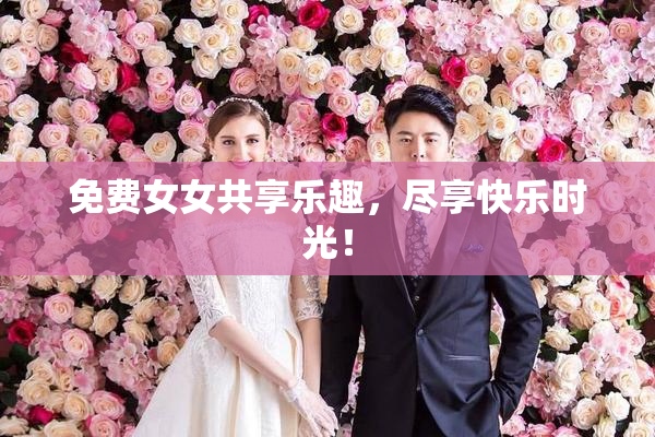 免费女女共享乐趣，尽享快乐时光！