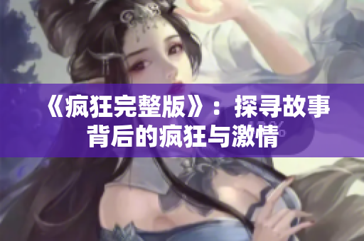 《疯狂完整版》：探寻故事背后的疯狂与激情
