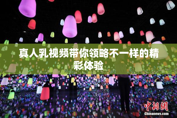 真人乳视频带你领略不一样的精彩体验