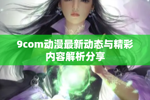 9com动漫最新动态与精彩内容解析分享