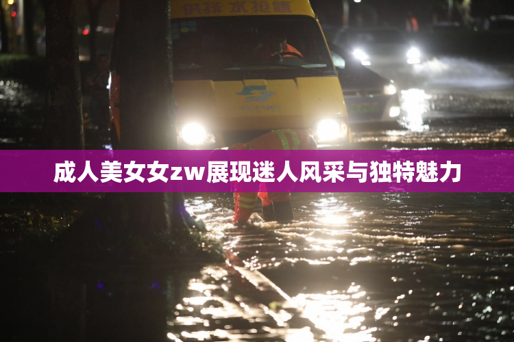 成人美女女zw展现迷人风采与独特魅力