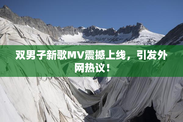 双男子新歌MV震撼上线，引发外网热议！