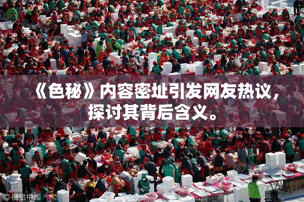 《色秘》内容密址引发网友热议，探讨其背后含义。