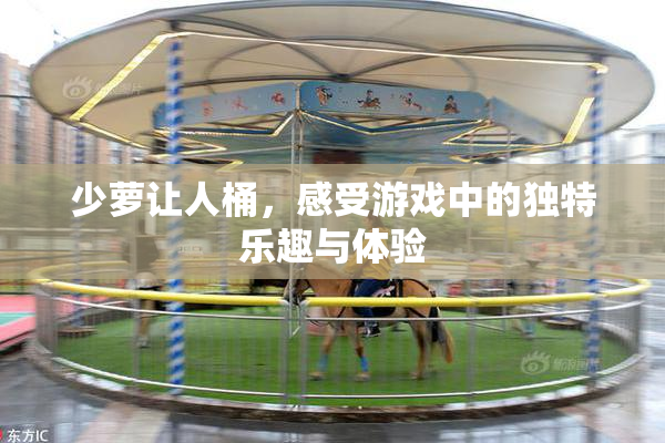 少萝让人桶，感受游戏中的独特乐趣与体验