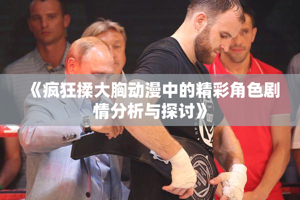 《疯狂揉大胸动漫中的精彩角色剧情分析与探讨》