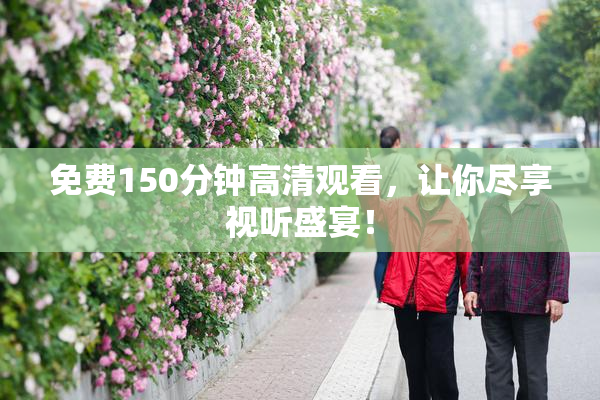 免费150分钟高清观看，让你尽享视听盛宴！