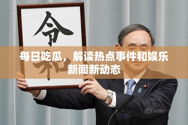 每日吃瓜，解读热点事件和娱乐新闻新动态