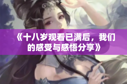 《十八岁观看已满后，我们的感受与感悟分享》