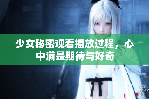 少女秘密观看播放过程，心中满是期待与好奇