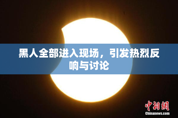 黑人全部进入现场，引发热烈反响与讨论