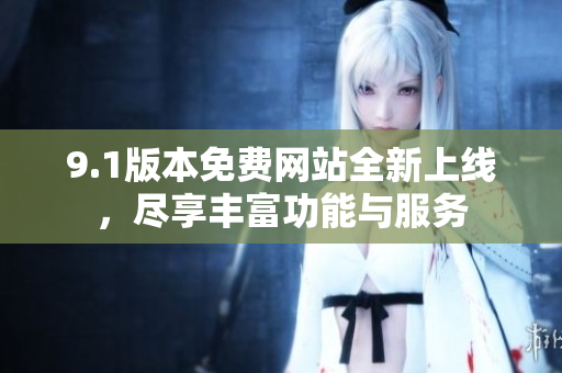 9.1版本免费网站全新上线，尽享丰富功能与服务