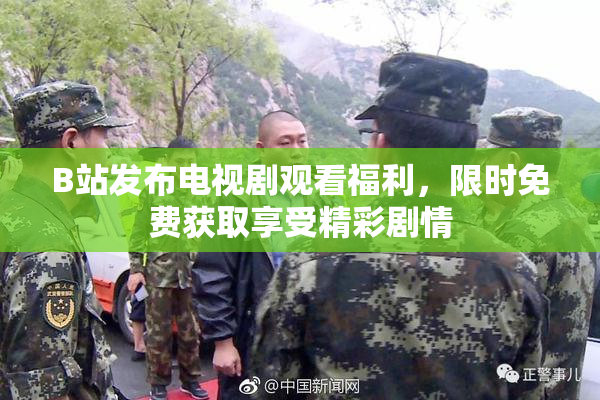 B站发布电视剧观看福利，限时免费获取享受精彩剧情