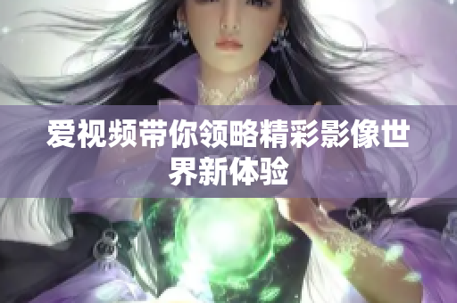 爱视频带你领略精彩影像世界新体验