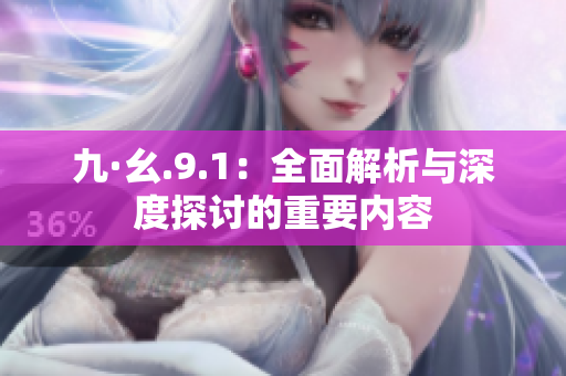 九·幺.9.1：全面解析与深度探讨的重要内容