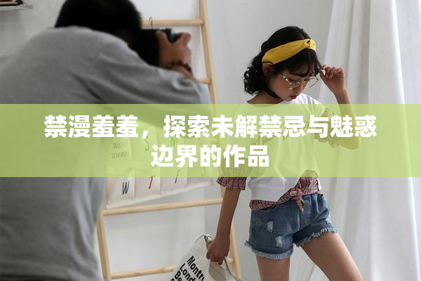 禁漫羞羞，探索未解禁忌与魅惑边界的作品